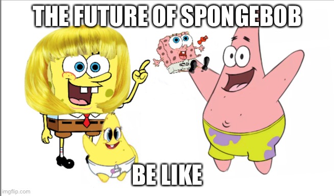 SpongeBobs future | THE FUTURE OF SPONGEBOB; BE LIKE | image tagged in spongebob | made w/ Imgflip meme maker