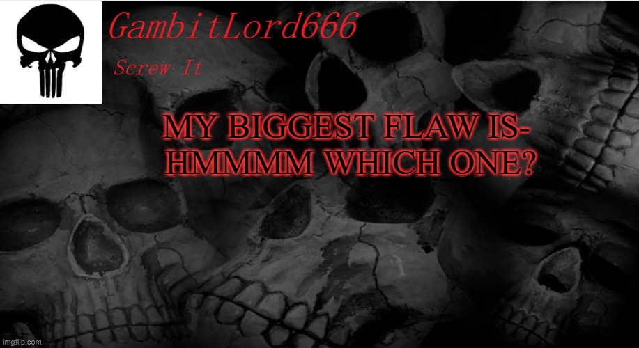 GambitLord666 | MY BIGGEST FLAW IS- 
HMMMM WHICH ONE? | image tagged in gambitlord666 | made w/ Imgflip meme maker