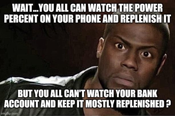 Your Priorities? | WAIT...YOU ALL CAN WATCH THE POWER PERCENT ON YOUR PHONE AND REPLENISH IT; BUT YOU ALL CAN'T WATCH YOUR BANK ACCOUNT AND KEEP IT MOSTLY REPLENISHED ? | image tagged in memes,kevin hart,bank,cash,iphone,money | made w/ Imgflip meme maker