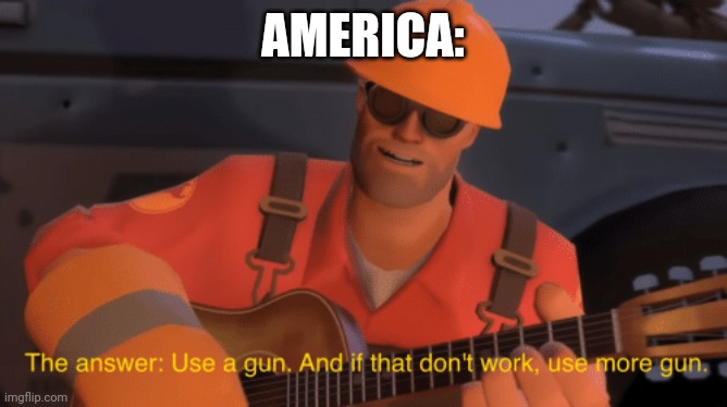 America | AMERICA: | image tagged in the answer use a gun if that doesnt work use more gun | made w/ Imgflip meme maker