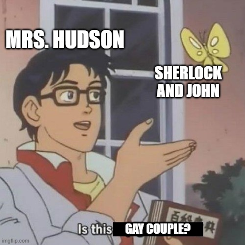 Is this a gay couple? |  MRS. HUDSON; SHERLOCK AND JOHN; GAY COUPLE? | image tagged in is this a blank,sherlock,bbc sherlock,johnlock,sherlock holmes,gay | made w/ Imgflip meme maker