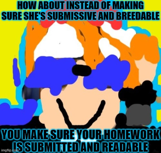 HOW ABOUT INSTEAD OF MAKING SURE SHE'S SUBMISSIVE AND BREEDABLE; YOU MAKE SURE YOUR HOMEWORK IS SUBMITTED AND READABLE | made w/ Imgflip meme maker