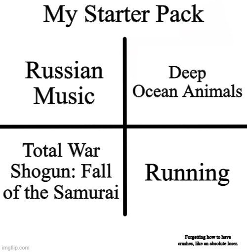 Blank Starter Pack | My Starter Pack; Deep Ocean Animals; Russian Music; Total War Shogun: Fall of the Samurai; Running; Forgetting how to have crushes, like an absolute loser. | image tagged in memes,blank starter pack | made w/ Imgflip meme maker