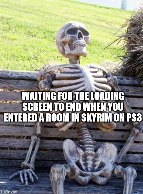 Waiting Skeleton | WAITING FOR THE LOADING SCREEN TO END WHEN YOU ENTERED A ROOM IN SKYRIM ON PS3 | image tagged in memes,waiting skeleton | made w/ Imgflip meme maker
