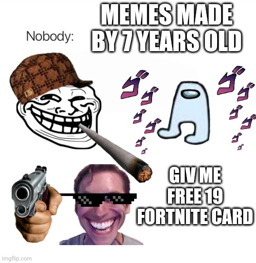 Bad meme |  MEMES MADE BY 7 YEARS OLD; GIV ME FREE 19 FORTNITE CARD | image tagged in nobody | made w/ Imgflip meme maker