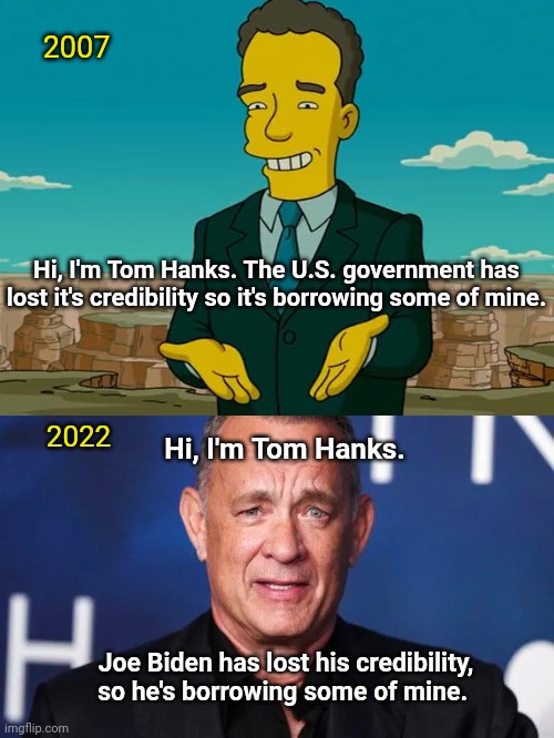 Tom Hanks helps celebrate Biden's first year in office and The Simpsons predicted it | 2007; Hi, I'm Tom Hanks. The U.S. government has lost it's credibility so it's borrowing some of mine. 2022; Hi, I'm Tom Hanks. Joe Biden has lost his credibility, so he's borrowing some of mine. | image tagged in joe biden,tom hanks,too funny,liberal celebrities,the simpsons movie,biden loses credibility | made w/ Imgflip meme maker