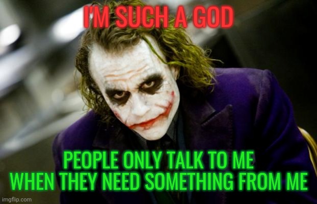 I'm a fuckin god | I'M SUCH A GOD; PEOPLE ONLY TALK TO ME WHEN THEY NEED SOMETHING FROM ME | image tagged in why so serious joker | made w/ Imgflip meme maker