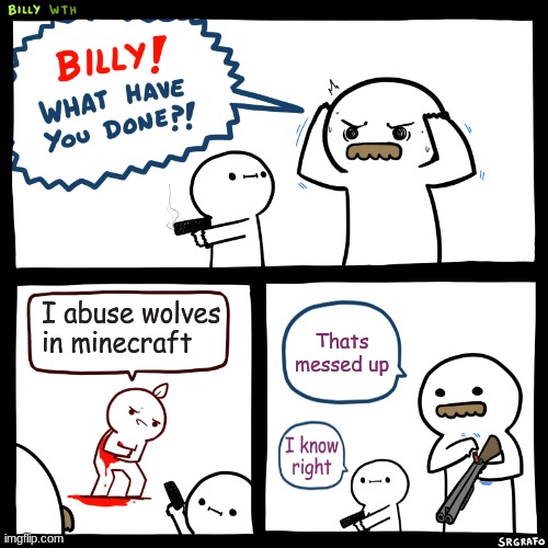 hehe | I abuse wolves in minecraft; Thats messed up | image tagged in billy what have you done | made w/ Imgflip meme maker