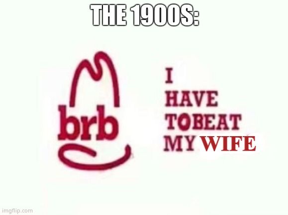 BRB I HAVE TO BEAT MY WIFE | THE 1900S: | image tagged in brb i have to beat my wife | made w/ Imgflip meme maker