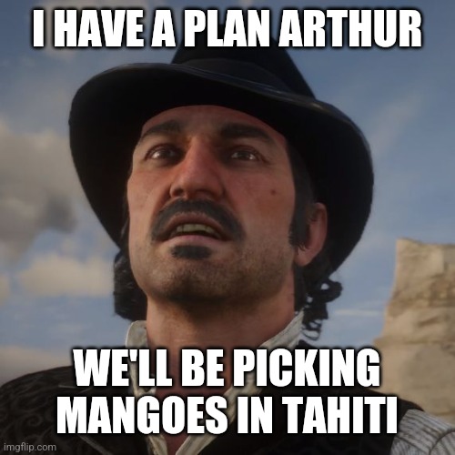 Dutch Red Dead Redemption 2 | I HAVE A PLAN ARTHUR; WE'LL BE PICKING MANGOES IN TAHITI | image tagged in dutch red dead redemption 2 | made w/ Imgflip meme maker