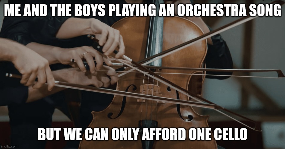 ... | ME AND THE BOYS PLAYING AN ORCHESTRA SONG; BUT WE CAN ONLY AFFORD ONE CELLO | image tagged in me and the boys,oh wow are you actually reading these tags,memes | made w/ Imgflip meme maker