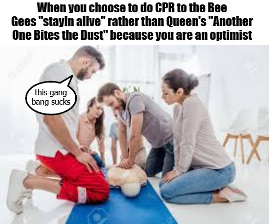 When you choose to do CPR to the Bee Gees "stayin alive" rather than Queen's "Another One Bites the Dust" because you are an optimist; this gang bang sucks | image tagged in bee pee | made w/ Imgflip meme maker