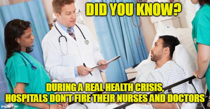 Nothing they do is consistent with their narrative. Nothing. | DID YOU KNOW? DURING A REAL HEALTH CRISIS, HOSPITALS DON'T FIRE THEIR NURSES AND DOCTORS | image tagged in doctor,covid-19,liberal logic,fraud | made w/ Imgflip meme maker
