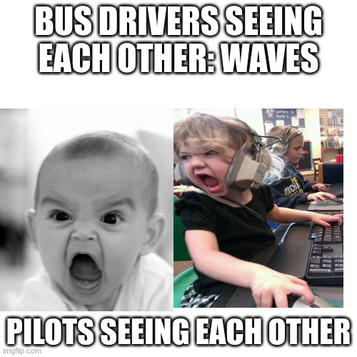 oh fuuuuuuuuuu- | BUS DRIVERS SEEING EACH OTHER: WAVES; PILOTS SEEING EACH OTHER | image tagged in blank white template,memes,funny,screaming,well f ck | made w/ Imgflip meme maker