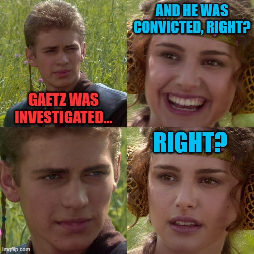 Anakin Padme 4 Panel | GAETZ WAS INVESTIGATED... AND HE WAS CONVICTED, RIGHT? RIGHT? | image tagged in anakin padme 4 panel | made w/ Imgflip meme maker