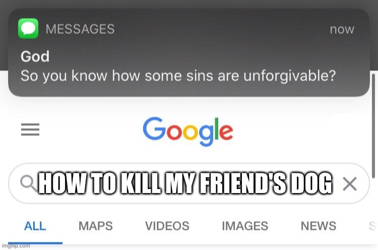 Don't do this. Or else... |  HOW TO KILL MY FRIEND'S DOG | image tagged in so you know how some sins are unforgivable | made w/ Imgflip meme maker