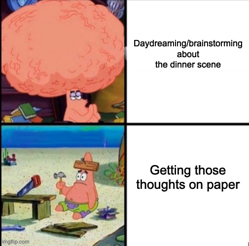 patrick big brain | Daydreaming/brainstorming about the dinner scene; Getting those thoughts on paper | image tagged in patrick big brain | made w/ Imgflip meme maker