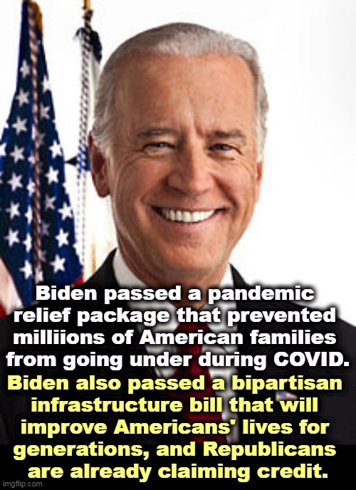 Who told you it was a failed presidency? Fox? This is as big as FDR or LBJ. | Biden passed a pandemic 
relief package that prevented 
milliions of American families 
from going under during COVID. Biden also passed a bipartisan 
infrastructure bill that will 
improve Americans' lives for 
generations, and Republicans 
are already claiming credit. | image tagged in memes,joe biden,success,strong,smart,sane | made w/ Imgflip meme maker