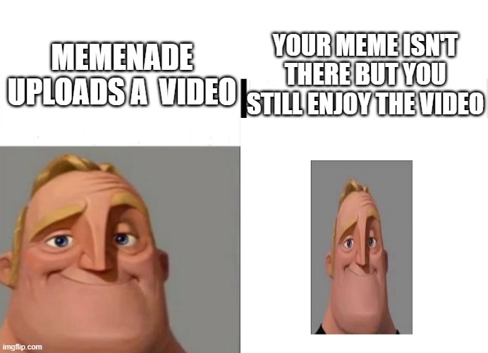 Meme | YOUR MEME ISN'T THERE BUT YOU STILL ENJOY THE VIDEO; MEMENADE UPLOADS A  VIDEO | image tagged in traumatized mr incredible,mr incredible becoming uncanny,mr incredible becoming canny,mr incredible,memenade | made w/ Imgflip meme maker
