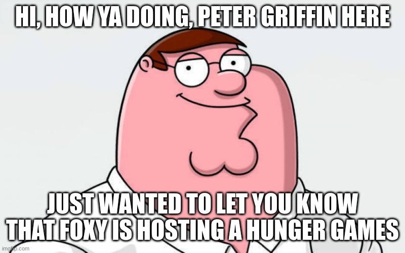 e | HI, HOW YA DOING, PETER GRIFFIN HERE; JUST WANTED TO LET YOU KNOW THAT FOXY IS HOSTING A HUNGER GAMES | image tagged in petah | made w/ Imgflip meme maker
