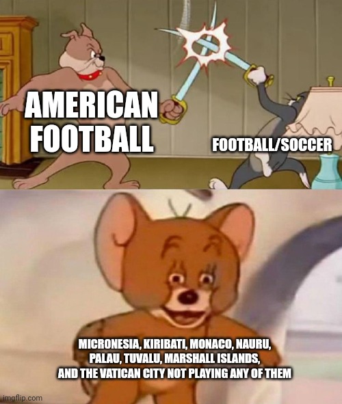 We don't play any of these | AMERICAN FOOTBALL; FOOTBALL/SOCCER; MICRONESIA, KIRIBATI, MONACO, NAURU, PALAU, TUVALU, MARSHALL ISLANDS, AND THE VATICAN CITY NOT PLAYING ANY OF THEM | image tagged in tom and jerry swordfight | made w/ Imgflip meme maker