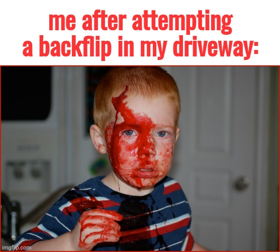 In other words, i am not very athletic | me after attempting a backflip in my driveway: | image tagged in oops,athletic,failure,backflip,bloody | made w/ Imgflip meme maker