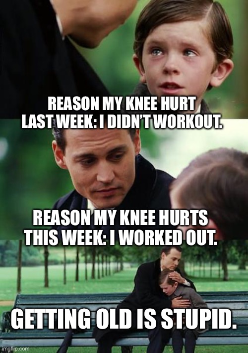 Old is stupid. | REASON MY KNEE HURT LAST WEEK: I DIDN’T WORKOUT. REASON MY KNEE HURTS THIS WEEK: I WORKED OUT. GETTING OLD IS STUPID. | image tagged in memes,finding neverland | made w/ Imgflip meme maker