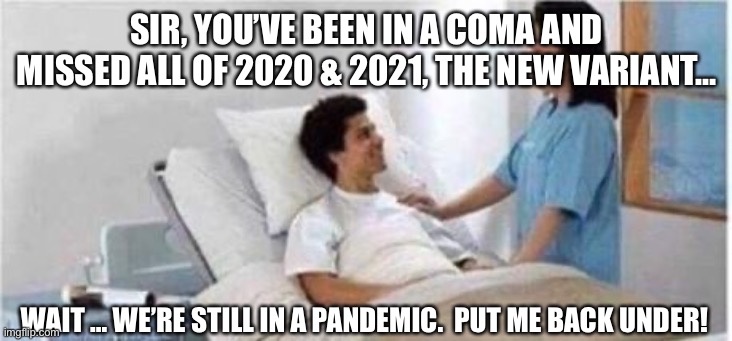 Put me back in a coma | SIR, YOU’VE BEEN IN A COMA AND MISSED ALL OF 2020 & 2021, THE NEW VARIANT…; WAIT … WE’RE STILL IN A PANDEMIC.  PUT ME BACK UNDER! | image tagged in sir you've been in a coma | made w/ Imgflip meme maker