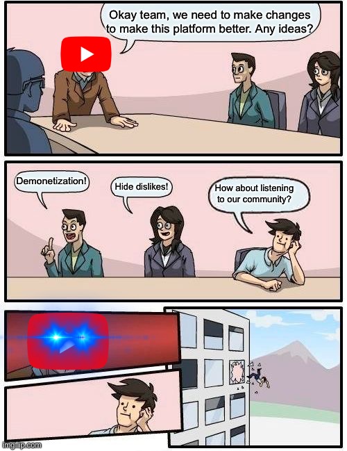 Updated version of my YouTube meetings | Okay team, we need to make changes to make this platform better. Any ideas? Demonetization! How about listening to our community? Hide dislikes! | image tagged in memes,boardroom meeting suggestion,youtube | made w/ Imgflip meme maker