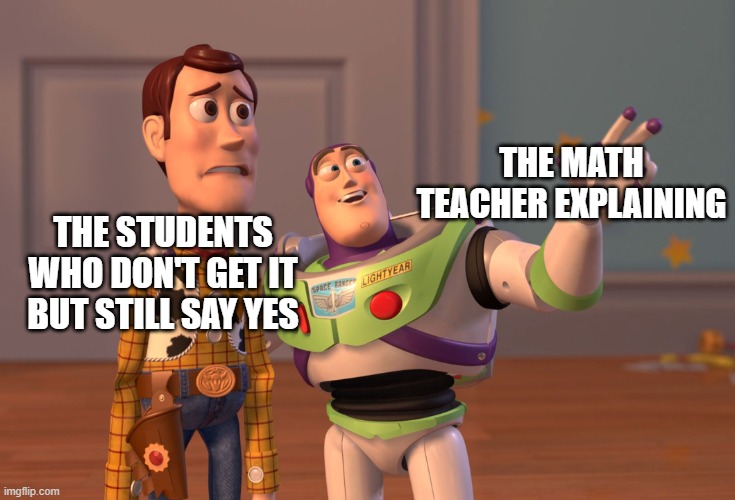 i just don't say yes | THE MATH TEACHER EXPLAINING; THE STUDENTS WHO DON'T GET IT BUT STILL SAY YES | image tagged in memes,x x everywhere | made w/ Imgflip meme maker