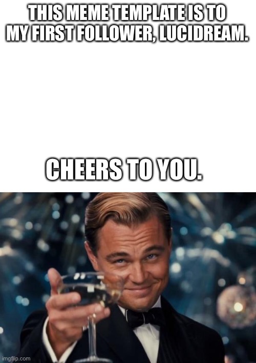 Thank you to my first follower | THIS MEME TEMPLATE IS TO MY FIRST FOLLOWER, LUCIDREAM. CHEERS TO YOU. | image tagged in blank white template,memes,leonardo dicaprio cheers | made w/ Imgflip meme maker