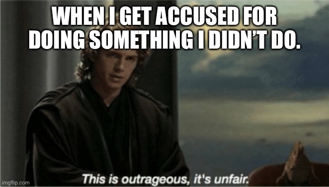 I hate this | WHEN I GET ACCUSED FOR DOING SOMETHING I DIDN’T DO. | image tagged in this is outrageous it's unfair | made w/ Imgflip meme maker