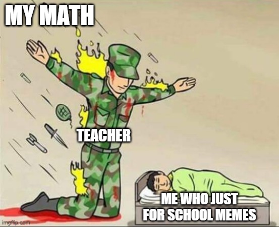 Teacher isn't a meme | MY MATH; TEACHER; ME WHO JUST FOR SCHOOL MEMES | image tagged in soldier protecting sleeping child,memes | made w/ Imgflip meme maker