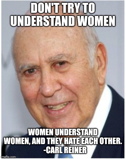 Women | DON'T TRY TO UNDERSTAND WOMEN; WOMEN UNDERSTAND WOMEN, AND THEY HATE EACH OTHER.
   -CARL REINER | image tagged in women | made w/ Imgflip meme maker