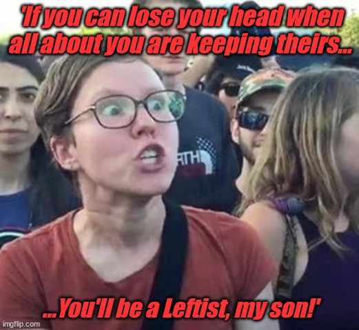 If, by Rudyard Kipling. | 'If you can lose your head when all about you are keeping theirs... ...You'll be a Leftist, my son!' | image tagged in political memes,leftist,leftists,libtard,libtards,triggered | made w/ Imgflip meme maker