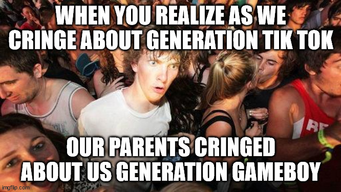 sudden realization ralph | WHEN YOU REALIZE AS WE CRINGE ABOUT GENERATION TIK TOK; OUR PARENTS CRINGED ABOUT US GENERATION GAMEBOY | image tagged in sudden realization ralph | made w/ Imgflip meme maker