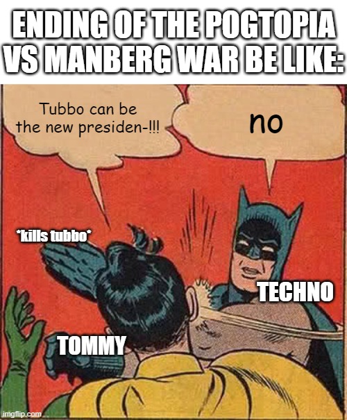 Facts ig | ENDING OF THE POGTOPIA VS MANBERG WAR BE LIKE:; Tubbo can be the new presiden-!!! no; *kills tubbo*; TECHNO; TOMMY | image tagged in memes,batman slapping robin,minecraft,technoblade,tommyinnit,dream smp | made w/ Imgflip meme maker