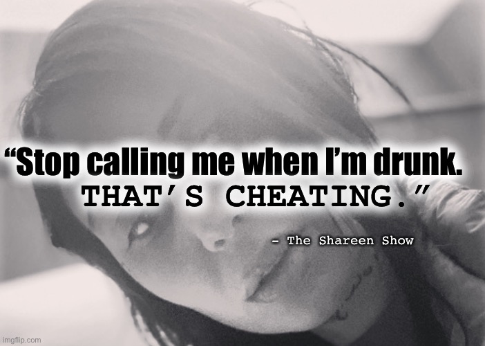 High times | “Stop calling me when I’m drunk. THAT’S CHEATING.”; - The Shareen Show | image tagged in cheating,cheaters,quotes,thegame,inspirational quote | made w/ Imgflip meme maker