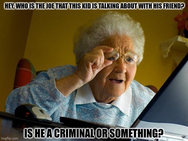 Grandma Finds The Internet Meme | HEY, WHO IS THE JOE THAT THIS KID IS TALKING ABOUT WITH HIS FRIEND? IS HE A CRIMINAL OR SOMETHING? | image tagged in memes,granny,wut | made w/ Imgflip meme maker