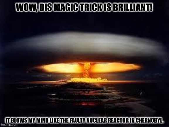 Tsar Bomba | WOW, DIS MAGIC TRICK IS BRILLIANT! IT BLOWS MY MIND LIKE THE FAULTY NUCLEAR REACTOR IN CHERNOBYL. | image tagged in memes,magic,bomb | made w/ Imgflip meme maker