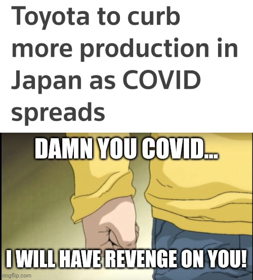 COVID raging at Toyota at its best... | DAMN YOU COVID... I WILL HAVE REVENGE ON YOU! | image tagged in takumi's fist,toyota,coronavirus,covid-19,japan,memes | made w/ Imgflip meme maker