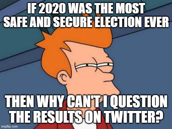 Futurama Fry Meme | IF 2020 WAS THE MOST SAFE AND SECURE ELECTION EVER; THEN WHY CAN'T I QUESTION THE RESULTS ON TWITTER? | image tagged in memes,futurama fry | made w/ Imgflip meme maker