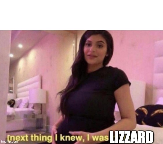 next thing I knew I was pregnant | LIZZARD | image tagged in next thing i knew i was pregnant | made w/ Imgflip meme maker