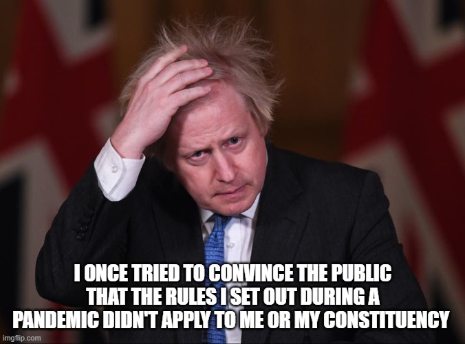 I ONCE TRIED TO CONVINCE THE PUBLIC THAT THE RULES I SET OUT DURING A PANDEMIC DIDN'T APPLY TO ME OR MY CONSTITUENCY | image tagged in boris johnson | made w/ Imgflip meme maker