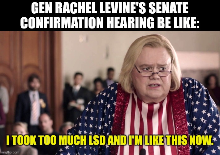 All the Stars General Levine | GEN RACHEL LEVINE'S SENATE CONFIRMATION HEARING BE LIKE:; I TOOK TOO MUCH LSD AND I'M LIKE THIS NOW. | made w/ Imgflip meme maker