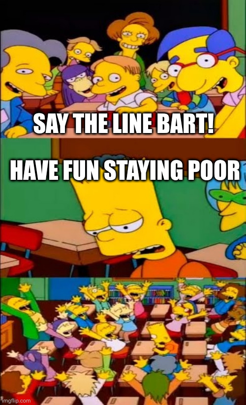 say the line bart! simpsons | SAY THE LINE BART! HAVE FUN STAYING POOR | image tagged in say the line bart simpsons,Buttcoin | made w/ Imgflip meme maker