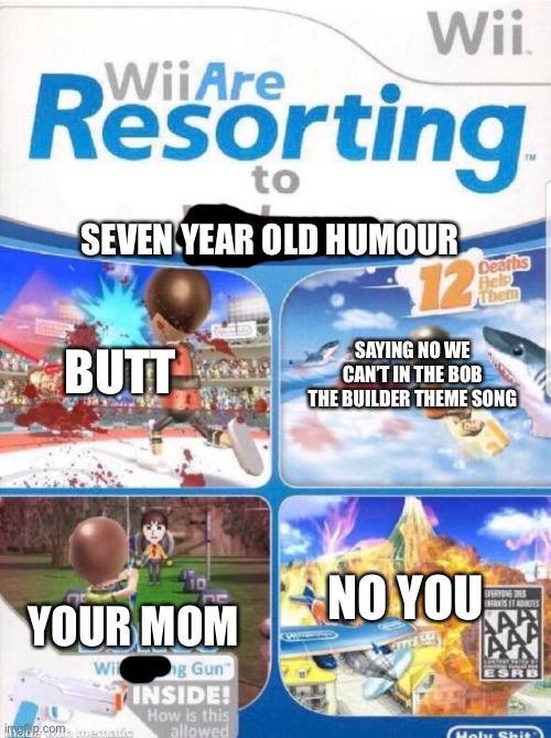 E | SEVEN YEAR OLD HUMOUR; BUTT; SAYING NO WE CAN’T IN THE BOB THE BUILDER THEME SONG; NO YOU; YOUR MOM | image tagged in wii are resorting to violence better quality,seven year olds | made w/ Imgflip meme maker