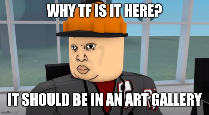 Bruh | WHY TF IS IT HERE? IT SHOULD BE IN AN ART GALLERY | image tagged in bruh | made w/ Imgflip meme maker