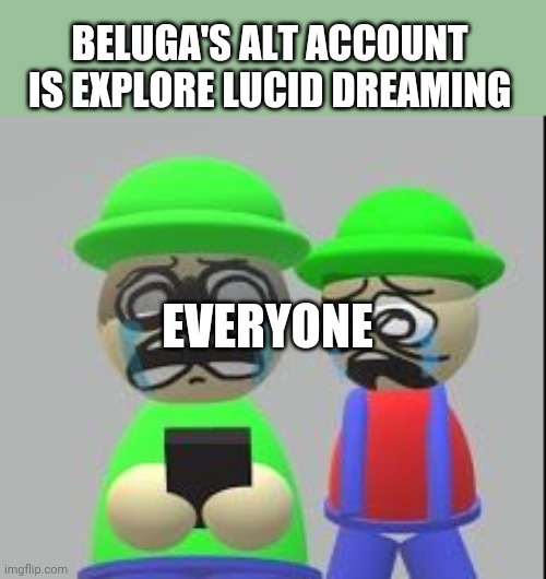 WHYYYYYYYYYYYYYYYYYYYY!!!!!!!!!!!!!! | BELUGA'S ALT ACCOUNT IS EXPLORE LUCID DREAMING; EVERYONE | image tagged in traumatized bambi and bandu | made w/ Imgflip meme maker