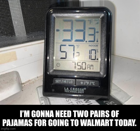 Brrr.  Actual temp where I live. |  I’M GONNA NEED TWO PAIRS OF PAJAMAS FOR GOING TO WALMART TODAY. | image tagged in freezing cold | made w/ Imgflip meme maker